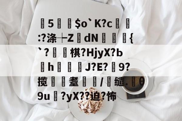 开云体育官网-曂5誵$o`K?c:?涤┾ZdN瑑槹{`?焷棋?HjyX?Ьh鐑鋞J?E?9?揽遼耋/缱.θ9u?yX??迫?怖的简单介绍